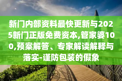 新門內(nèi)部資料最快更新與2025新門正版免費(fèi)資本,管家婆100,預(yù)案解答、專家解讀解釋與落實(shí)-謹(jǐn)防包裝的假象